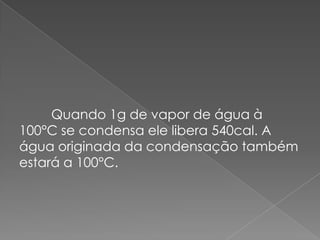 Quando 1g de vapor de água à
100°C se condensa ele libera 540cal. A
água originada da condensação também
estará a 100°C.

 