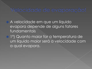 A velocidade em que um liquido
evapora depende de alguns fatores
fundamentais
 1º) Quanto maior for a temperatura de
um liquido maior será a velocidade com
a qual evapora.


 