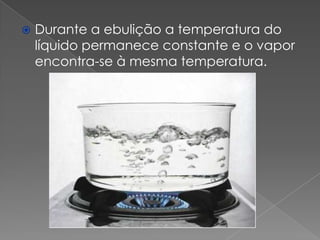 

Durante a ebulição a temperatura do
líquido permanece constante e o vapor
encontra-se à mesma temperatura.

 