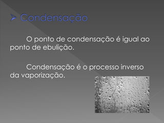 O ponto de condensação é igual ao
ponto de ebulição.
Condensação é o processo inverso
da vaporização.

 