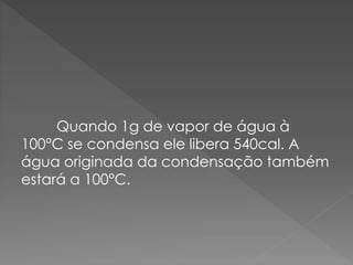 Quando 1g de vapor de água à
100°C se condensa ele libera 540cal. A
água originada da condensação também
estará a 100°C.

 