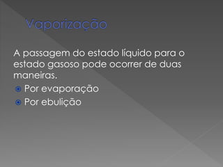 A passagem do estado líquido para o
estado gasoso pode ocorrer de duas
maneiras.
 Por evaporação
 Por ebulição

 