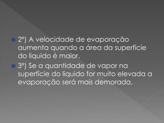 2º) A velocidade de evaporação
aumenta quando a área da superfície
do liquido é maior.
 3º) Se a quantidade de vapor na
superfície do liquido for muito elevada a
evaporação será mais demorada.


 