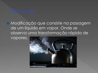 

Modificação que consiste na passagem
de um líquido em vapor. Onde se
observa uma transformação rápida de
vapores.

 