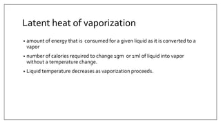 Latent heat of vaporization
• amount of energy that is consumed for a given liquid as it is converted to a
vapor
• number of calories required to change 1gm or 1ml of liquid into vapor
without a temperature change.
• Liquid temperature decreases as vaporization proceeds.
 