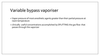 Variable bypass vaporiser
• Vapor pressure of most anesthetic agents greater than their partial pressure at
room temperature
• clinically useful concentrations accomplished by SPLITTING the gas flow that
passes through the vaporizer
 