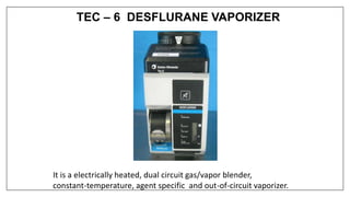 TEC – 6 DESFLURANE VAPORIZER
It is a electrically heated, dual circuit gas/vapor blender,
constant-temperature, agent specific and out-of-circuit vaporizer.
 