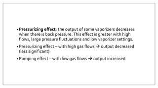 • Pressurizing effect: the output of some vaporizers decreases
when there is back pressure.This effect is greater with high
flows, large pressure fluctuations and low vaporizer settings.
• Pressurizing effect – with high gas flows  output decreased
(less significant)
• Pumping effect – with low gas flows  output increased
 
