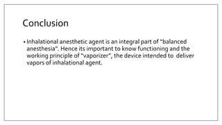 Conclusion
• Inhalational anesthetic agent is an integral part of “balanced
anesthesia”. Hence its important to know functioning and the
working principle of “vaporizer”, the device intended to deliver
vapors of inhalational agent.
 