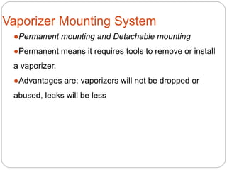 Vaporizer Mounting System
●Permanent mounting and Detachable mounting
●Permanent means it requires tools to remove or install
a vaporizer.
●Advantages are: vaporizers will not be dropped or
abused, leaks will be less
 