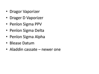 • Dragor Vaporizer
• Drager D Vaporizer
• Penlon Sigma PPV
• Penlon Sigma Delta
• Penlon Sigma Alpha
• Blease Datum
• Aladdin cassate – newer one
 