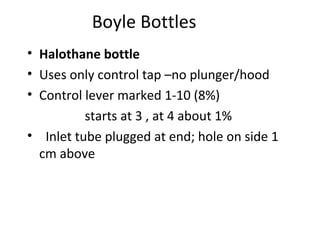 Boyle Bottles
• Halothane bottle
• Uses only control tap –no plunger/hood
• Control lever marked 1-10 (8%)
starts at 3 , at 4 about 1%
• Inlet tube plugged at end; hole on side 1
cm above
 