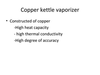 Copper kettle vaporizer
• Constructed of copper
-High heat capacity
- high thermal conductivity
-High degree of accuracy
 