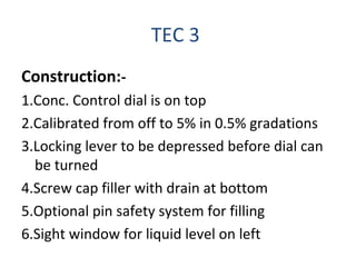 TEC 3
Construction:-
1.Conc. Control dial is on top
2.Calibrated from off to 5% in 0.5% gradations
3.Locking lever to be depressed before dial can
be turned
4.Screw cap filler with drain at bottom
5.Optional pin safety system for filling
6.Sight window for liquid level on left
 