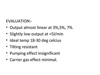 EVALUATION:-
• Output almost linear at 3%,5%, 7%.
• Slightly low output at <5l/min
• Ideal temp 18-30 deg celcius
• Tilting resistant
• Pumping effect insignificant
• Carrier gas effect minimal.
 