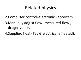 Related physics
2.Computer control-electronic vaporizers.
3.Manually adjust flow- measured flow ,
drager vapor.
4.Supplied heat- Tec 6(electrically heated).
 