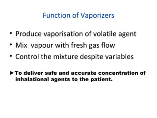 Function of Vaporizers
• Produce vaporisation of volatile agent
• Mix vapour with fresh gas flow
• Control the mixture despite variables
►To deliver safe and accurate concentration of
inhalational agents to the patient.
 