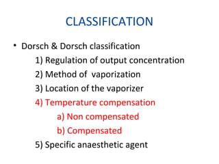 CLASSIFICATION
• Dorsch & Dorsch classification
1) Regulation of output concentration
2) Method of vaporization
3) Location of the vaporizer
4) Temperature compensation
a) Non compensated
b) Compensated
5) Specific anaesthetic agent
 