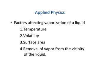 Applied Physics
• Factors affecting vaporization of a liquid
1.Temperature
2.Volatility
3.Surface area
4.Removal of vapor from the vicinity
of the liquid.
 