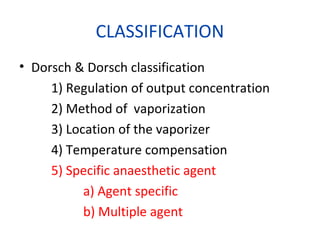 CLASSIFICATION
• Dorsch & Dorsch classification
1) Regulation of output concentration
2) Method of vaporization
3) Location of the vaporizer
4) Temperature compensation
5) Specific anaesthetic agent
a) Agent specific
b) Multiple agent
 