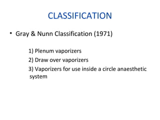 CLASSIFICATION
• Gray & Nunn Classification (1971)
1) Plenum vaporizers
2) Draw over vaporizers
3) Vaporizers for use inside a circle anaesthetic
system
 
