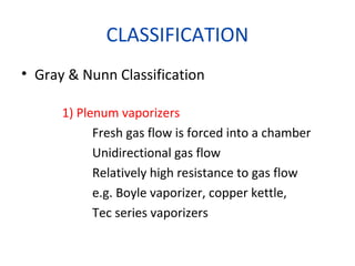CLASSIFICATION
• Gray & Nunn Classification
1) Plenum vaporizers
Fresh gas flow is forced into a chamber
Unidirectional gas flow
Relatively high resistance to gas flow
e.g. Boyle vaporizer, copper kettle,
Tec series vaporizers
 