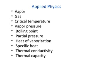 Applied Physics
• Vapor
• Gas
• Critical temperature
• Vapor pressure
• Boiling point
• Partial pressure
• Heat of vaporization
• Specific heat
• Thermal conductivity
• Thermal capacity
 