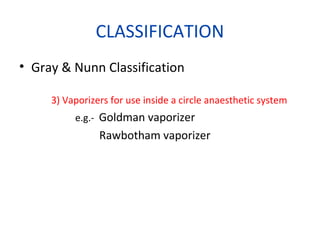 CLASSIFICATION
• Gray & Nunn Classification
3) Vaporizers for use inside a circle anaesthetic system
e.g.- Goldman vaporizer
Rawbotham vaporizer
 