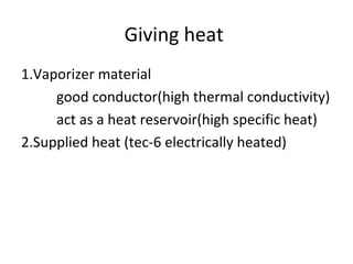 Giving heat
1.Vaporizer material
good conductor(high thermal conductivity)
act as a heat reservoir(high specific heat)
2.Supplied heat (tec-6 electrically heated)
 