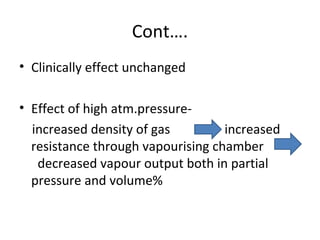 Cont….
• Clinically effect unchanged
• Effect of high atm.pressure-
increased density of gas increased
resistance through vapourising chamber
decreased vapour output both in partial
pressure and volume%
 