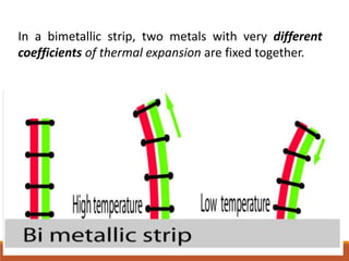 In a bimetallic strip, two metals with very different
coefficients of thermal expansion are fixed together.
 