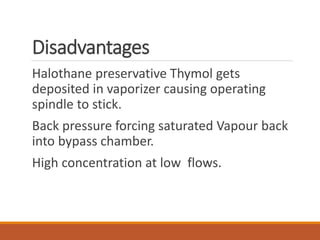 Disadvantages
Halothane preservative Thymol gets
deposited in vaporizer causing operating
spindle to stick.
Back pressure forcing saturated Vapour back
into bypass chamber.
High concentration at low flows.
 