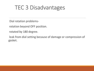 TEC 3 Disadvantages
Dial rotation problems-
rotation beyond OFF position.
rotated by 180 degree.
leak from dial setting because of damage or compression of
gasket.
 