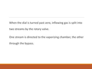 When the dial is turned past zero, inflowing gas is split into
two streams by the rotary valve.
One stream is directed to the vaporizing chamber, the other
through the bypass.
 