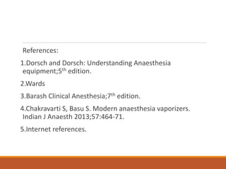 References:
1.Dorsch and Dorsch: Understanding Anaesthesia
equipment;5th edition.
2.Wards
3.Barash Clinical Anesthesia;7th edition.
4.Chakravarti S, Basu S. Modern anaesthesia vaporizers.
Indian J Anaesth 2013;57:464-71.
5.Internet references.
 