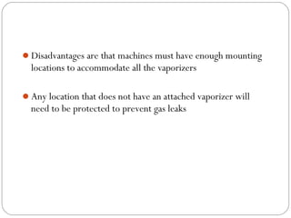 Disadvantages are that machines must have enough mounting

locations to accommodate all the vaporizers
Any location that does not have an attached vaporizer will

need to be protected to prevent gas leaks

 