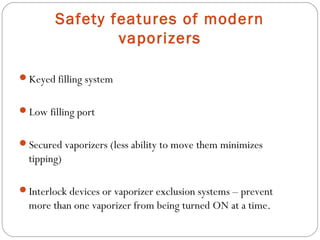 Safety features of modern
vaporizers
Keyed filling system
Low filling port
Secured vaporizers (less ability to move them minimizes

tipping)
Interlock devices or vaporizer exclusion systems – prevent

more than one vaporizer from being turned ON at a time.

 