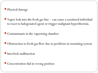 Physical damage
Vapor leak into the fresh gas line – can cause a sensitised individual

to react to halogenated agent or trigger malignant hyperthermia.
Contaminants in the vaporizing chamber
Obstruction to fresh gas flow due to problems in mounting system
Interlock malfunction
Concentration dial in wrong position

 