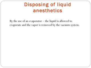 Disposing of liquid
anesthetics
By the use of an evaporator – the liquid is allowed to
evaporate and the vapor is removed by the vacuum system.

 