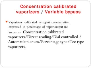 Concentration calibrated
vaporizers / Variable bypass
Vaporizers calibrated by agent concentration

expressed in percentage of vapor output are

Concentration calibrated
vaporizers/Direct reading/Dial controlled /
Automatic plenum/Percentage type/Tec type
vaporizers.
known as

 