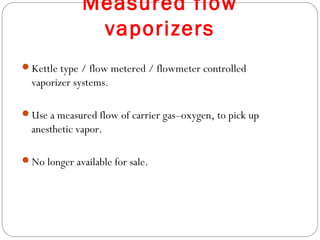 Measured flow
vaporizers
Kettle type / flow metered / flowmeter controlled

vaporizer systems.
Use a measured flow of carrier gas–oxygen, to pick up

anesthetic vapor.
No longer available for sale.

 