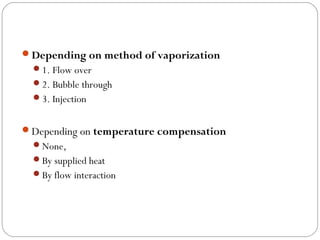 Depending on method of vaporization
1. Flow over
2. Bubble through
3. Injection

Depending on temperature compensation
None,
By supplied heat
By flow interaction

 