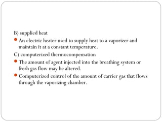 B) supplied heat
An electric heater used to supply heat to a vaporizer and
maintain it at a constant temperature.
C) computerized thermocompensation
The amount of agent injected into the breathing system or
fresh gas flow may be altered.
Computerized control of the amount of carrier gas that flows
through the vaporizing chamber.

 