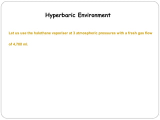 Hyperbaric Environment
Let us use the halothane vaporiser at 3 atmospheric pressures with a fresh gas flow
of 4,700 ml.

 