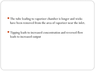 The tube leading to vaporizer chamber is longer and wicks

have been removed from the area of vaporizer near the inlet.
Tipping leads to increased concentration and reversed flow

leads to increased output

 