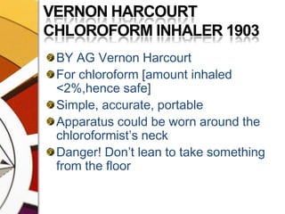 VERNON HARCOURT CHLOROFORM INHALER 1903BY AG Vernon HarcourtFor chloroform [amount inhaled <2%,hence safe]Simple, accurate, portableApparatus could be worn around the chloroformist’s neckDanger! Don’t lean to take something from the floor