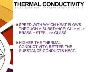 THERMAL CONDUCTIVITYSPEED WITH WHICH HEAT FLOWS THROUGH A SUBSTANCE; CU > AL > BRASS > STEEL >> GLASS.HIGHER THE THERMAL CONDUCTIVITY, BETTER THE SUBSTANCE CONDUCTS HEAT.