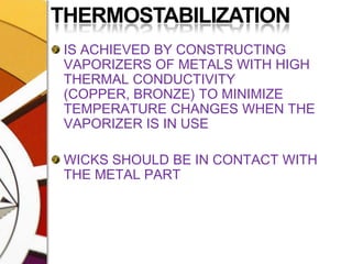 THERMOSTABILIZATIONIS ACHIEVED BY CONSTRUCTING VAPORIZERS OF METALS WITH HIGH THERMAL CONDUCTIVITY (COPPER, BRONZE) TO MINIMIZE TEMPERATURE CHANGES WHEN THE VAPORIZER IS IN USEWICKS SHOULD BE IN CONTACT WITH THE METAL PART