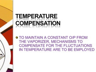 TEMPERATURE COMPENSATIONTO MAINTAIN A CONSTANT O/P FROM THE VAPORIZER, MECHANISMS TO COMPENSATE FOR THE FLUCTUATIONS IN TEMPERATURE ARE TO BE EMPLOYED
