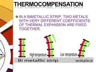 THERMOCOMPENSATIONIN A BIMETALLIC STRIP, TWO METALS WITH VERY DIFFERENT COEFFICIENTS OF THERMAL EXPANSION ARE FIXED TOGETHER.